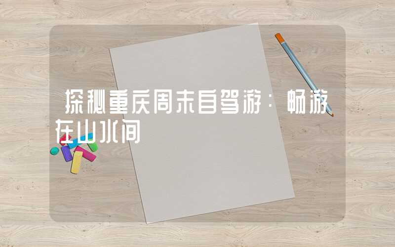 探秘重庆周末自驾游：畅游在山水间