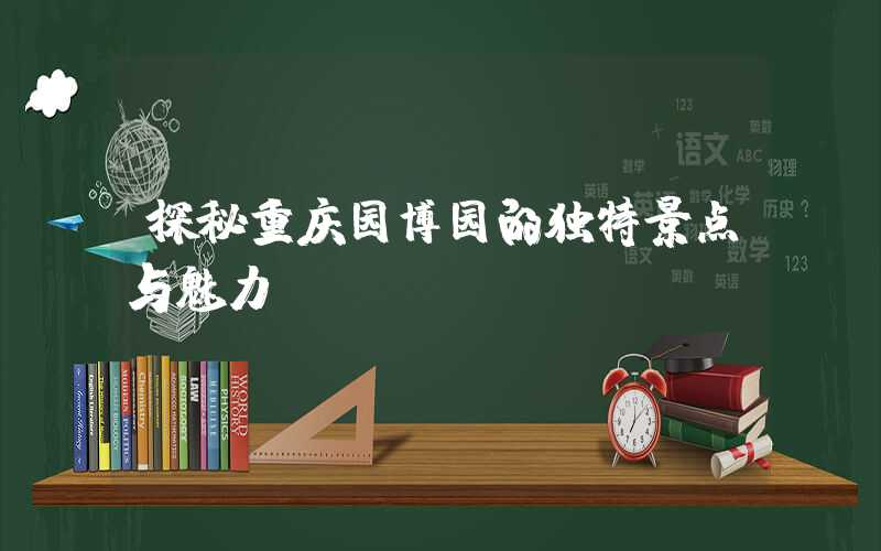 探秘重庆园博园的独特景点与魅力