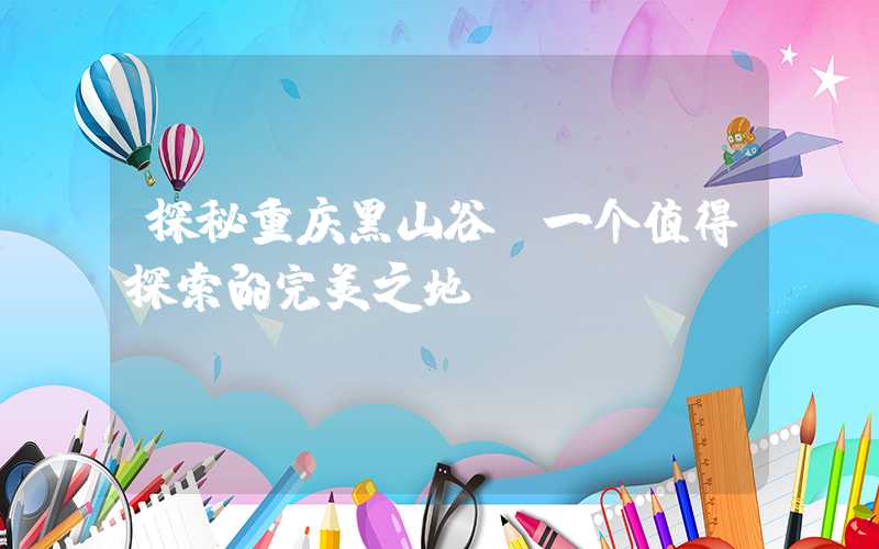 探秘重庆黑山谷：一个值得探索的完美之地