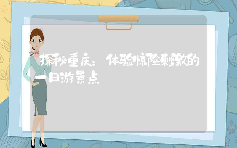 探秘重庆：体验惊险刺激的一日游景点