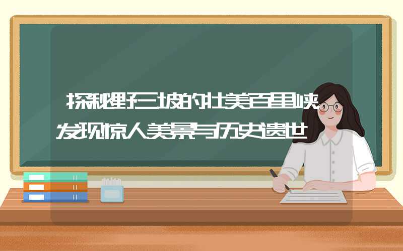 探秘野三坡的壮美百里峡，发现惊人美景与历史遗世