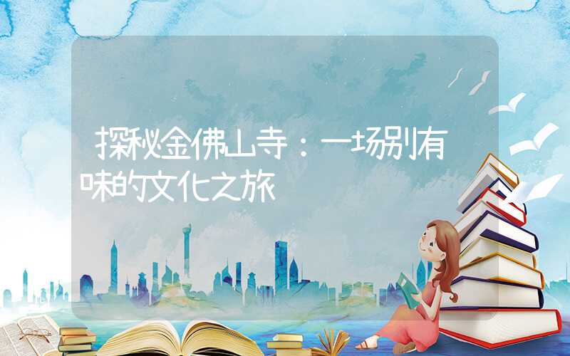 探秘金佛山寺：一场别有风味的文化之旅
