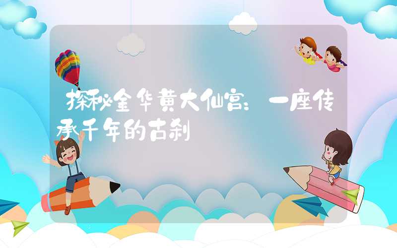 探秘金华黄大仙宫:一座传承千年的古刹