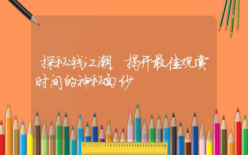 探秘钱江潮，揭开最佳观赏时间的神秘面纱