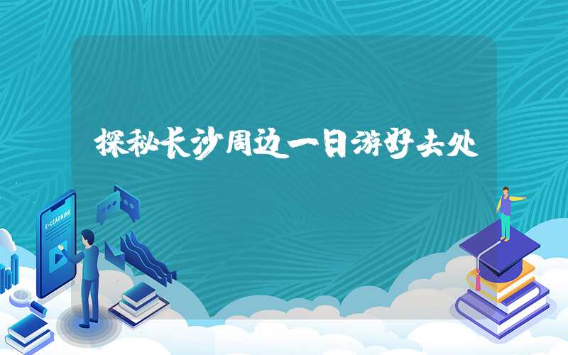 探秘长沙周边一日游好去处！