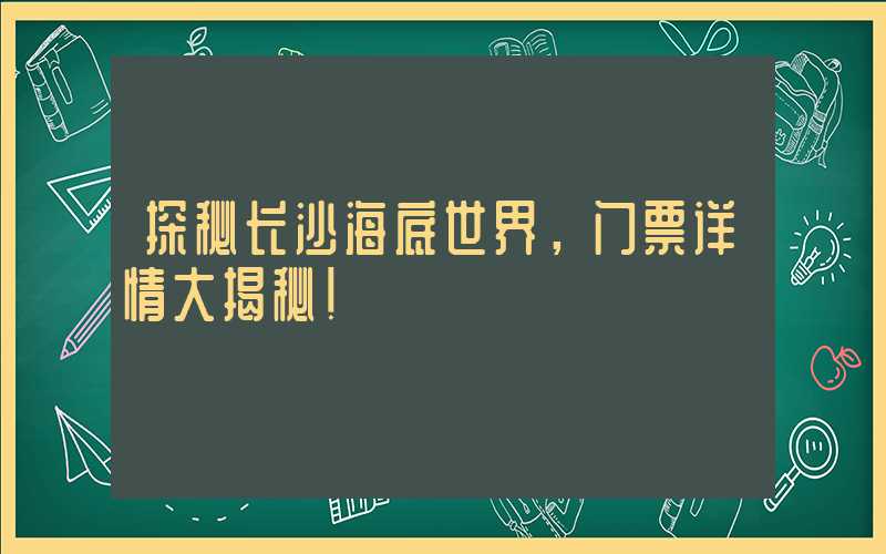 探秘长沙海底世界，门票详情大揭秘！