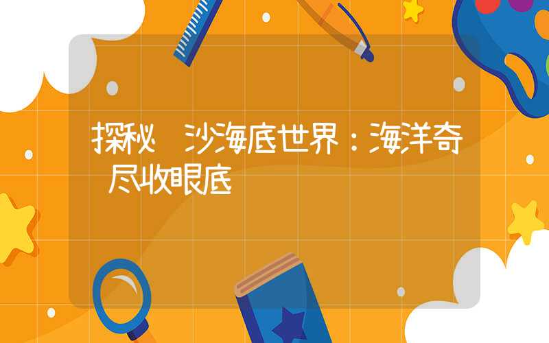 探秘长沙海底世界：海洋奇观尽收眼底