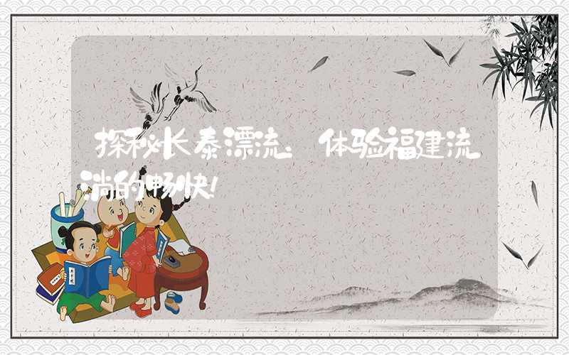 探秘长泰漂流:体验福建流淌的畅快!