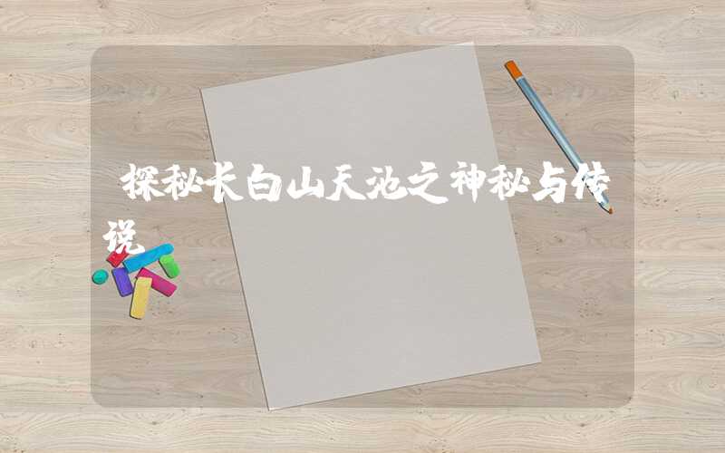 探秘长白山天池之神秘与传说