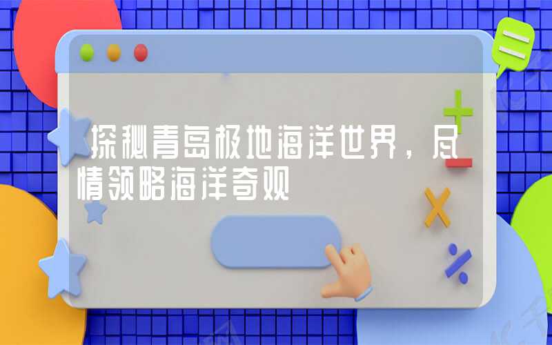 探秘青岛极地海洋世界，尽情领略海洋奇观