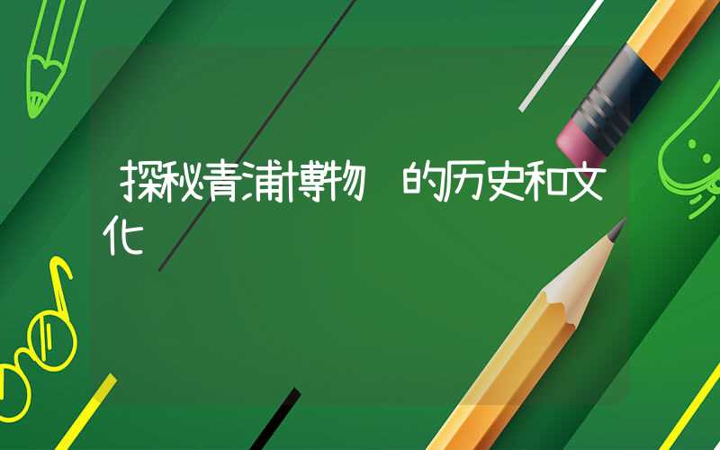 探秘青浦博物馆的历史和文化