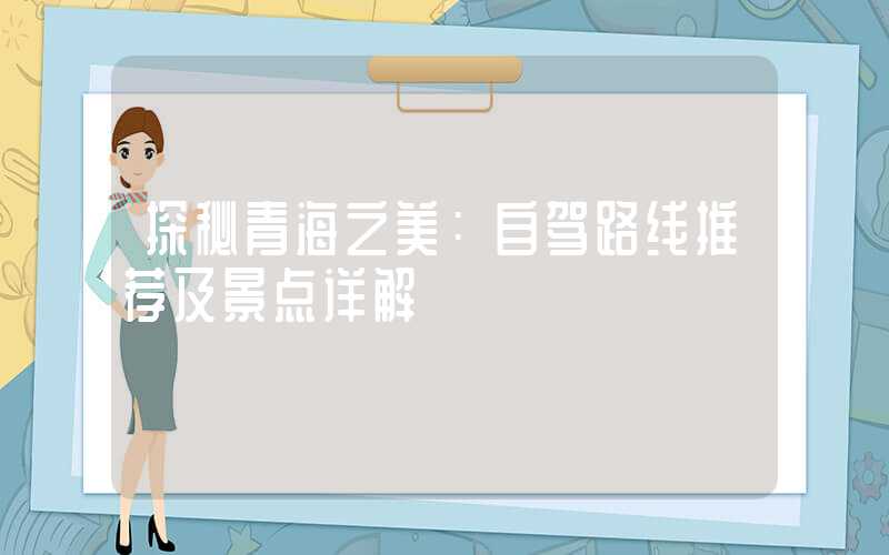 探秘青海之美：自驾路线推荐及景点详解