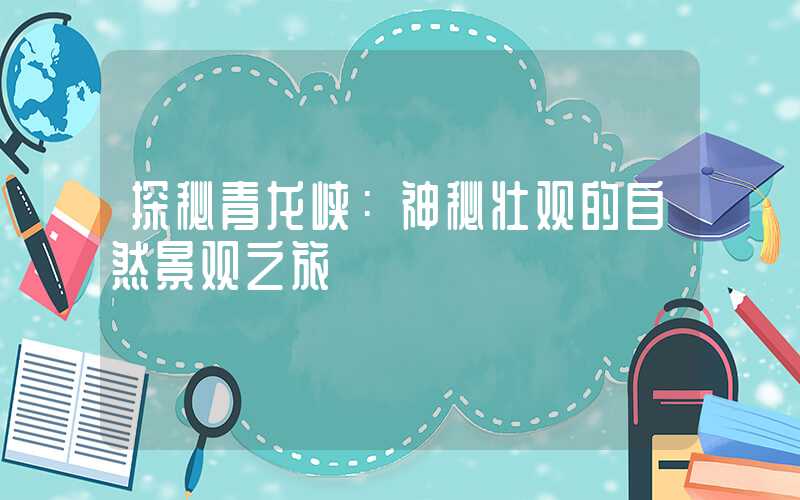 探秘青龙峡：神秘壮观的自然景观之旅
