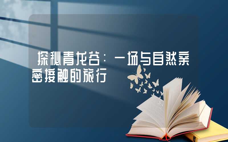 探秘青龙谷:一场与自然亲密接触的旅行