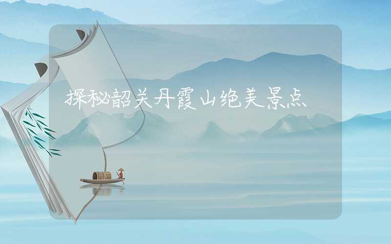 探秘韶关丹霞山绝美景点