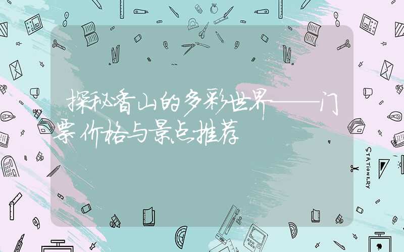 探秘香山的多彩世界——门票价格与景点推荐