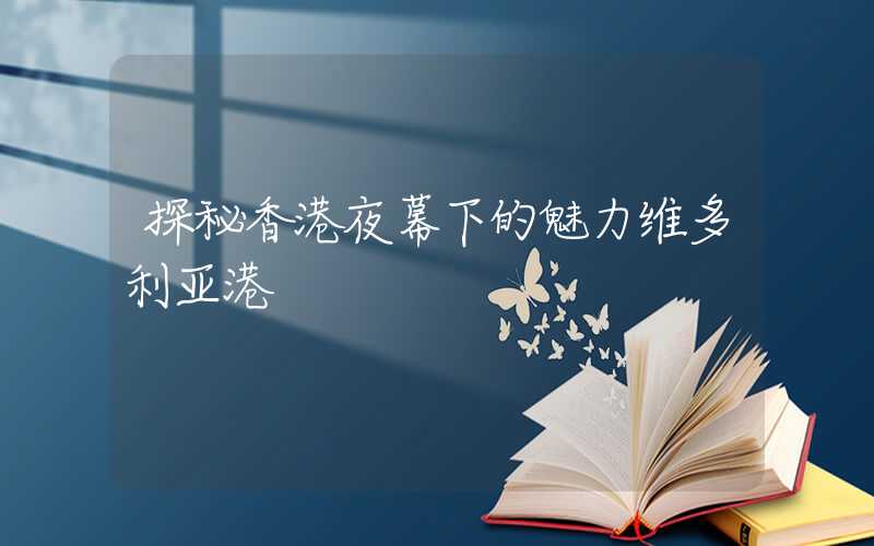 探秘香港夜幕下的魅力维多利亚港
