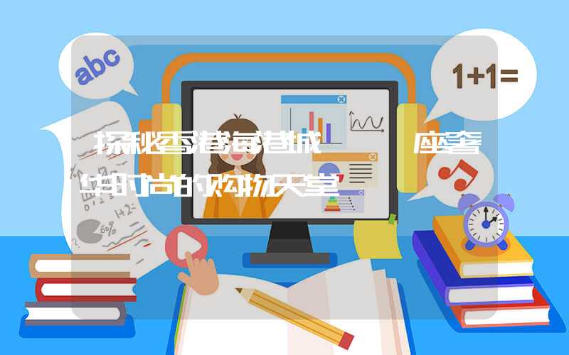 探秘香港海港城——一座奢华时尚的购物天堂