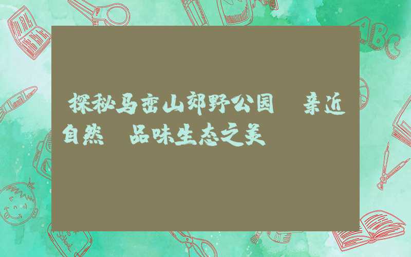 探秘马峦山郊野公园:亲近自然,品味生态之美