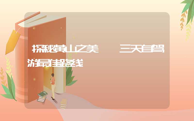 探秘黄山之美——三天自驾游最佳路线