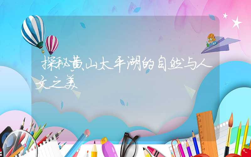 探秘黄山太平湖的自然与人文之美