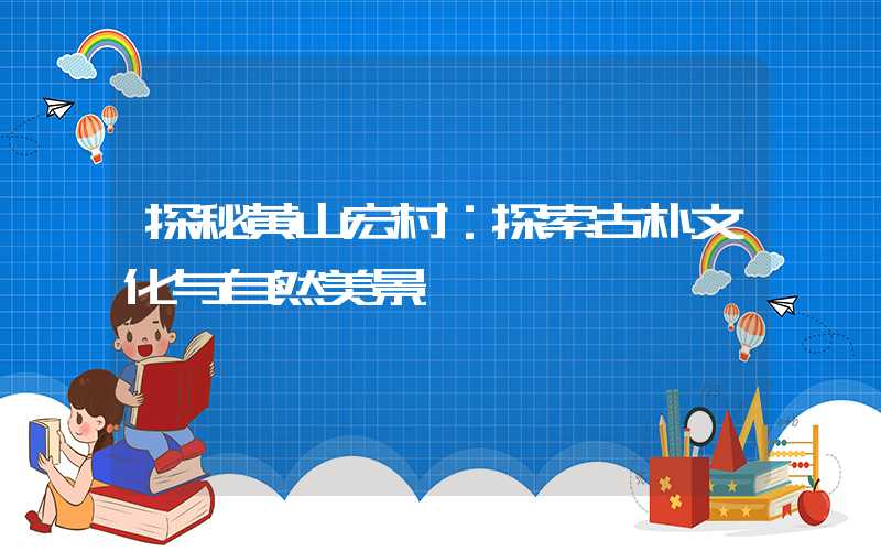 探秘黄山宏村：探索古朴文化与自然美景