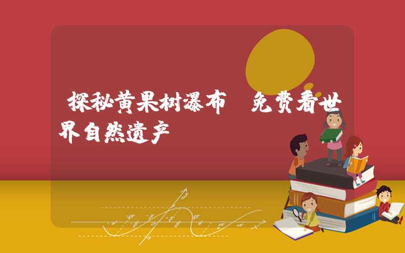 探秘黄果树瀑布:免费看世界自然遗产