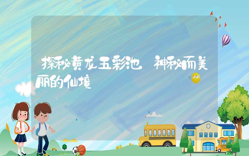 探秘黄龙五彩池，神秘而美丽的仙境