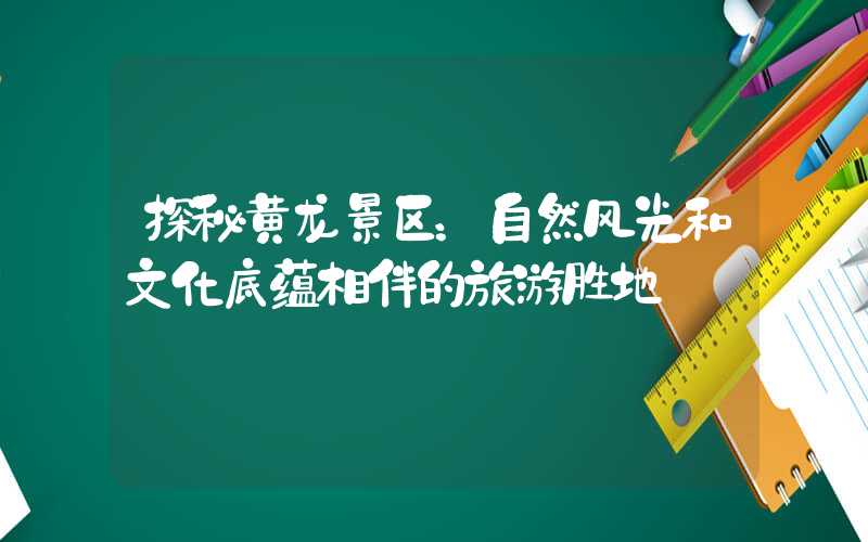 探秘黄龙景区：自然风光和文化底蕴相伴的旅游胜地