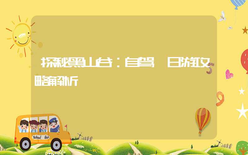 探秘黑山谷：自驾一日游攻略解析