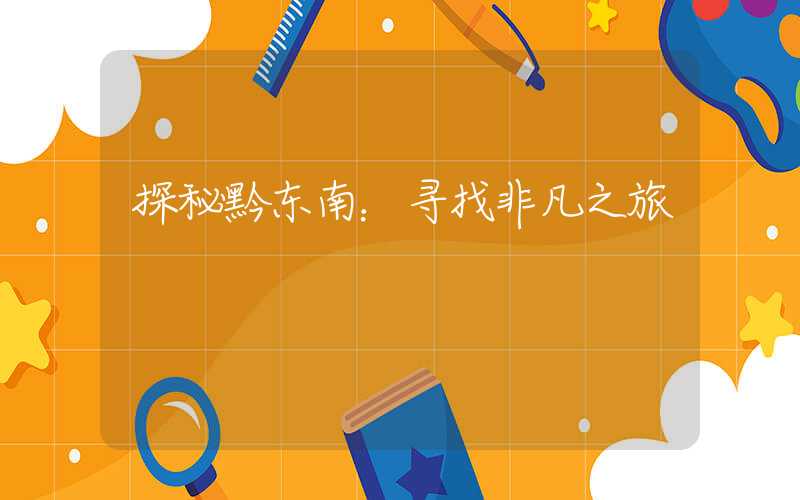 探秘黔东南:寻找非凡之旅