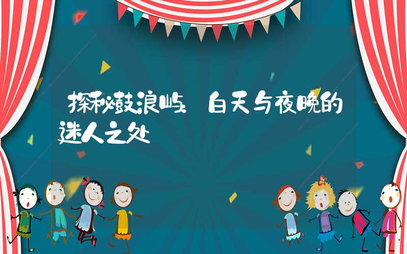 探秘鼓浪屿：白天与夜晚的迷人之处