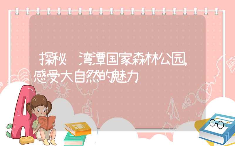 探秘龙湾潭国家森林公园，感受大自然的魅力