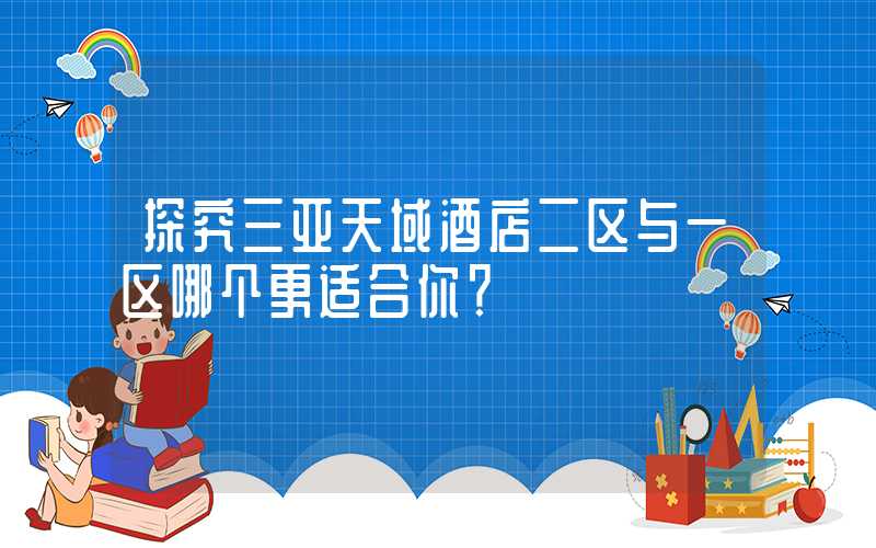 探究三亚天域酒店二区与一区哪个更适合你?