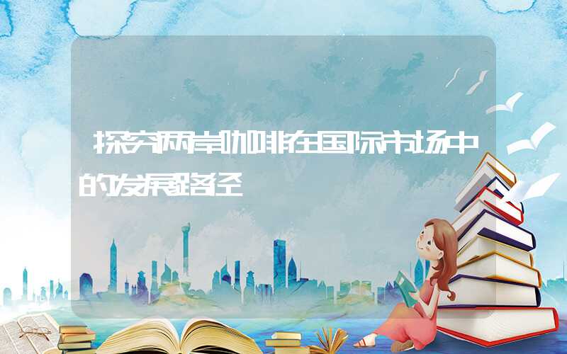 探究两岸咖啡在国际市场中的发展路径