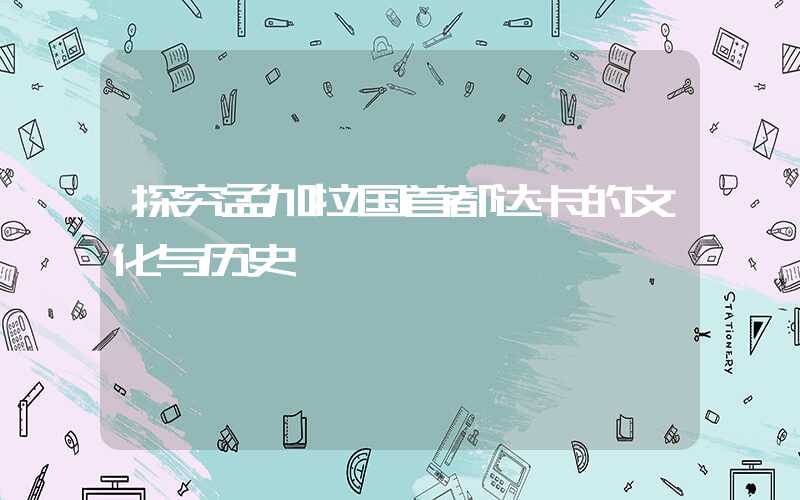 探究孟加拉国首都达卡的文化与历史