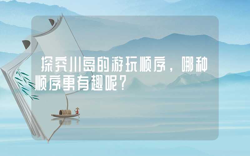 探究川岛的游玩顺序,哪种顺序更有趣呢?