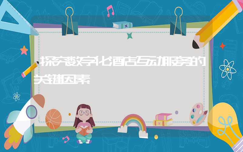 探究数字化酒店互动服务的关键因素