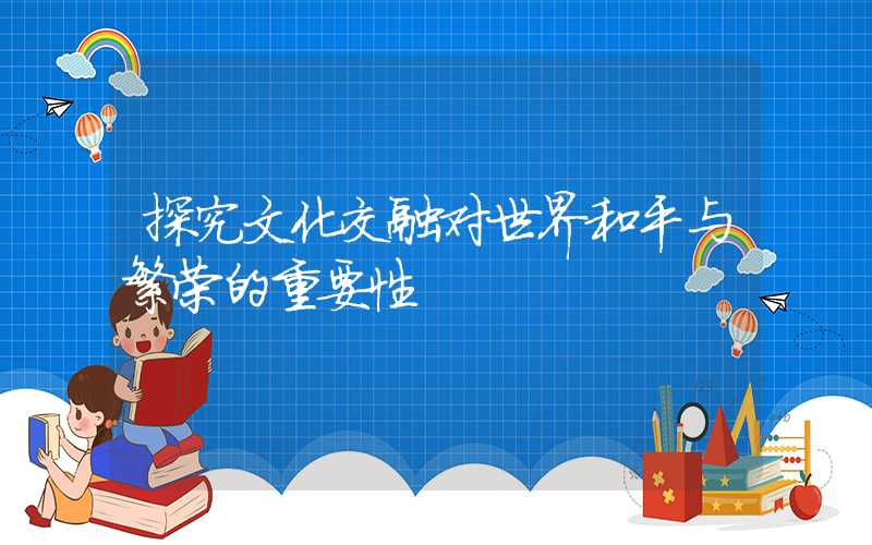 探究文化交融对世界和平与繁荣的重要性