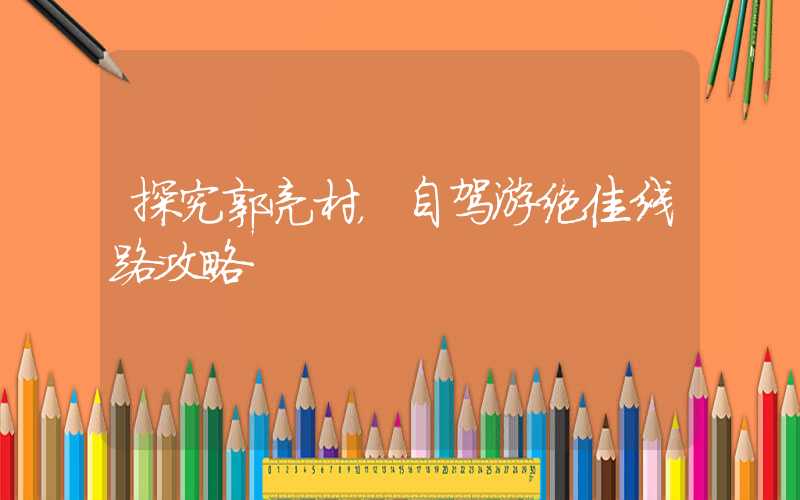 探究郭亮村,自驾游绝佳线路攻略