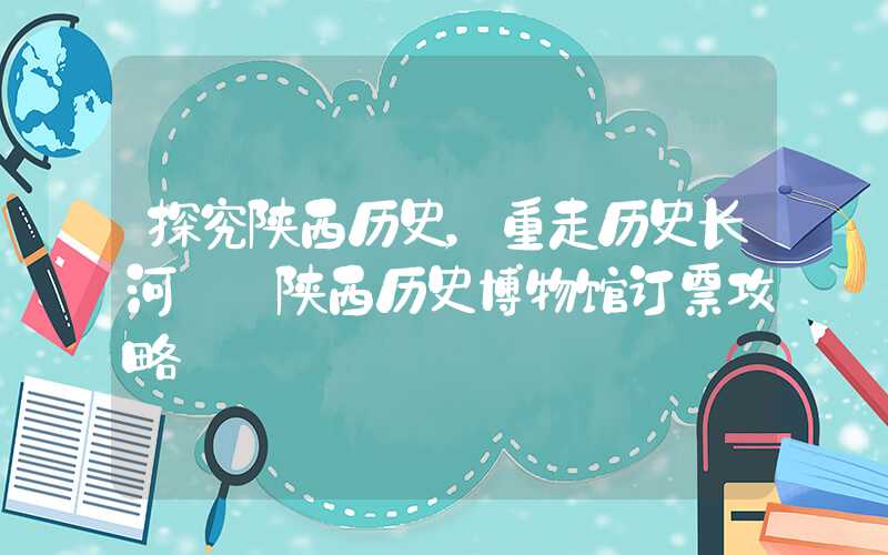 探究陕西历史，重走历史长河——陕西历史博物馆订票攻略