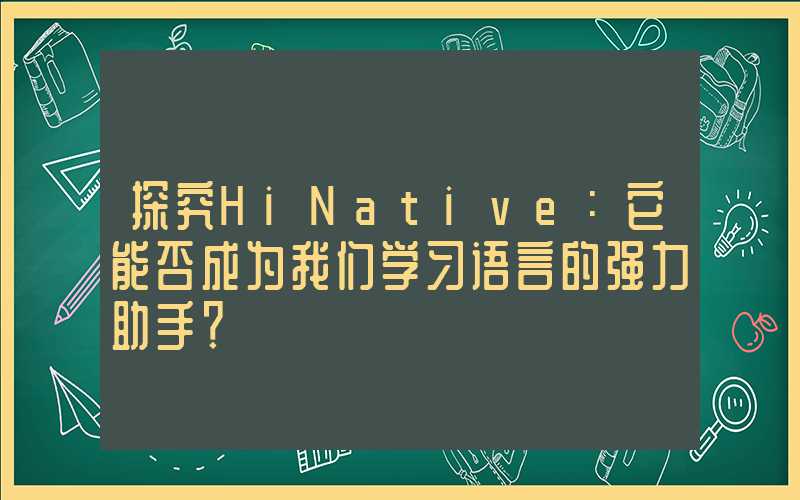 探究HiNative：它能否成为我们学习语言的强力助手？