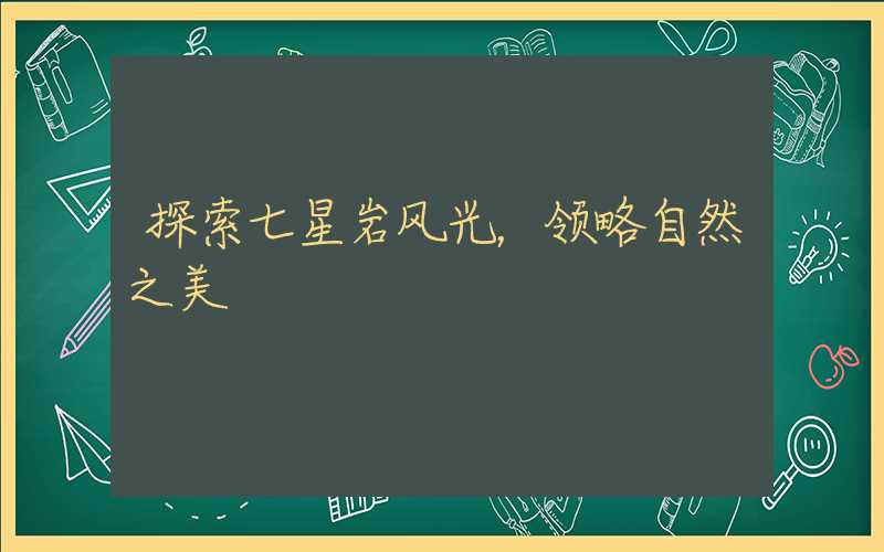 探索七星岩风光，领略自然之美