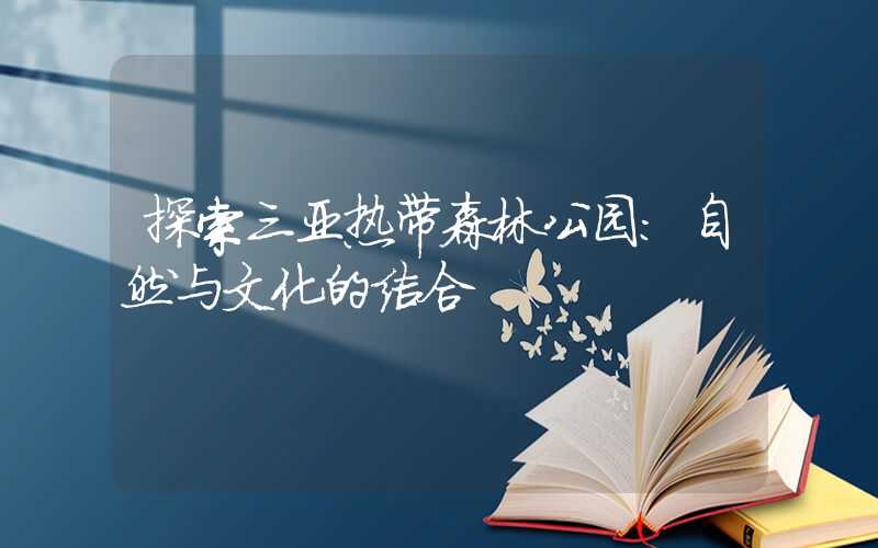 探索三亚热带森林公园：自然与文化的结合