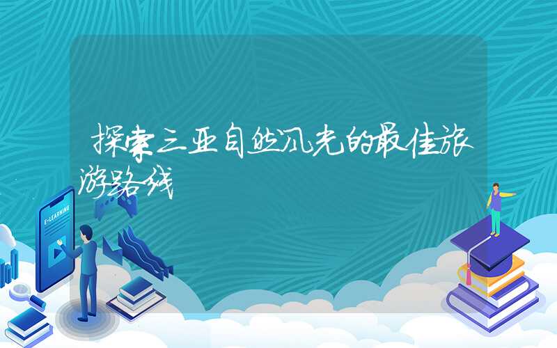探索三亚自然风光的最佳旅游路线