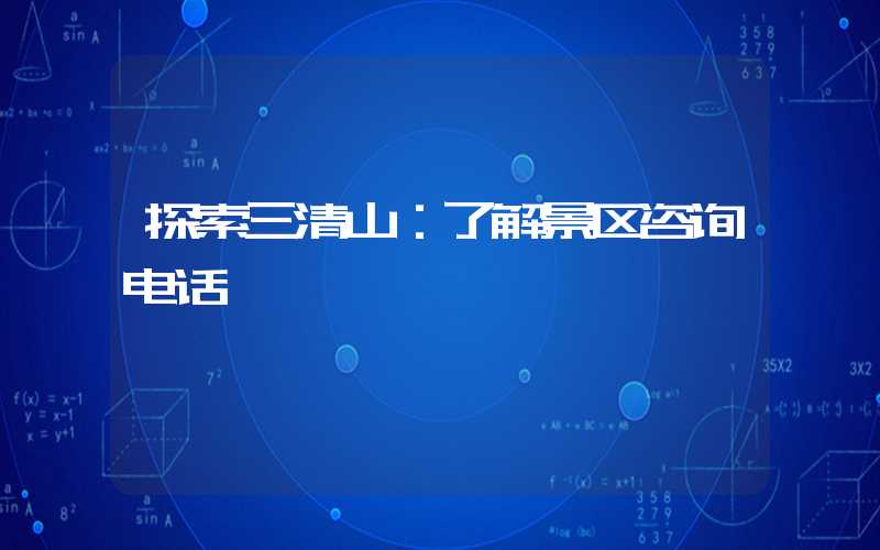 探索三清山:了解景区咨询电话