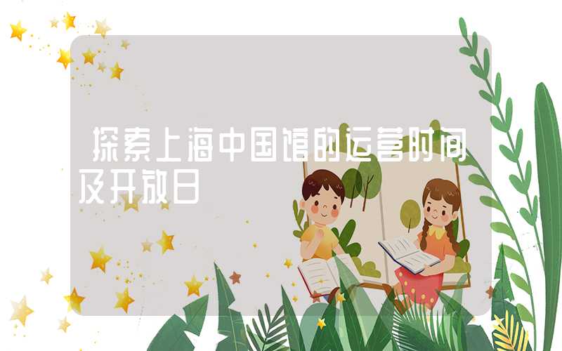 探索上海中国馆的运营时间及开放日