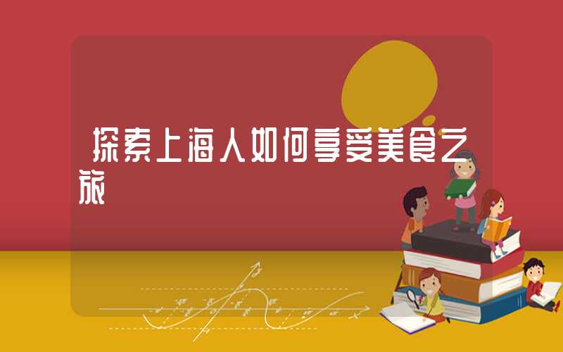 探索上海人如何享受美食之旅