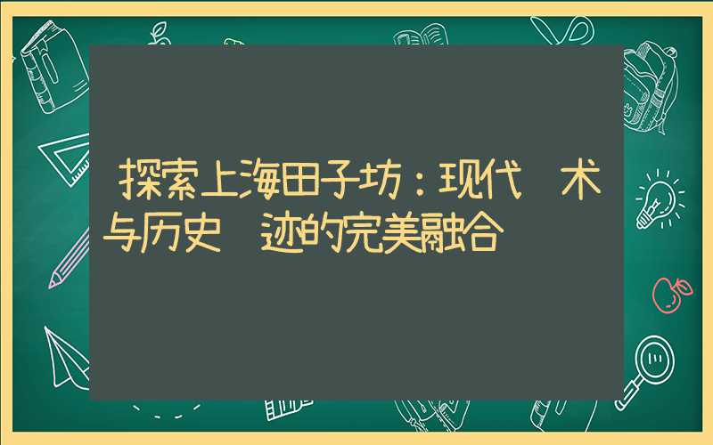 探索上海田子坊：现代艺术与历史遗迹的完美融合