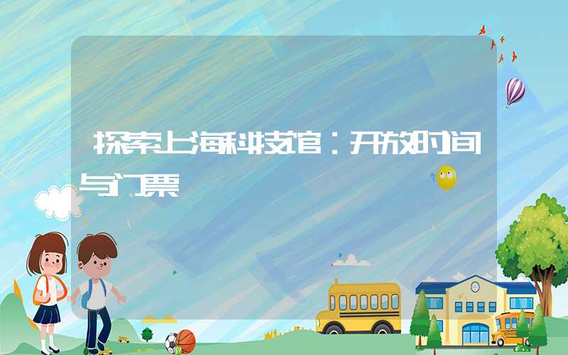 探索上海科技馆：开放时间与门票